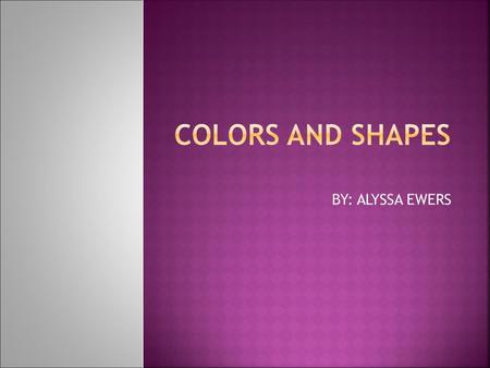 COLORS AND SHAPES BY: ALYSSA EWERS.
