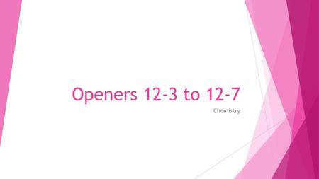 Openers 12-3 to 12-7 Chemistry.