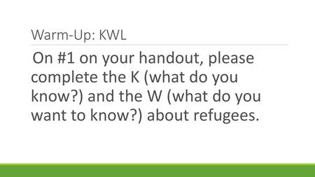 Warm-Up: KWL On #1 on your handout, please complete the K (what do you know?) and the W (what do you want to know?) about refugees.