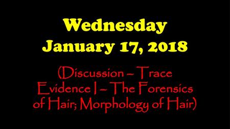 Wednesday January 17, 2018 (Discussion – Trace Evidence I – The Forensics of Hair; Morphology of Hair)