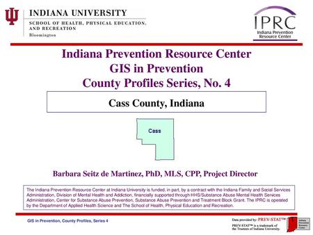 Indiana Prevention Resource Center GIS in Prevention County Profiles Series, No. 4 Cass County, Indiana Barbara Seitz de Martinez, PhD, MLS, CPP, Project.