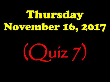 Thursday November 16, 2017 (Quiz 7).