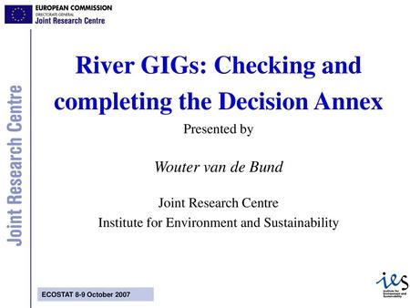 River GIGs: Checking and completing the Decision Annex Presented by Wouter van de Bund Joint Research Centre Institute for Environment and Sustainability.