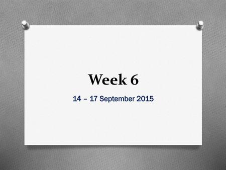 Week 6 14 – 17 September 2015.