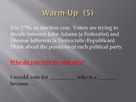 Warm-Up (5) It is 1796, an election year. Voters are trying to decide between John Adams (a Federalist) and Thomas Jefferson (a Democratic-Republican).