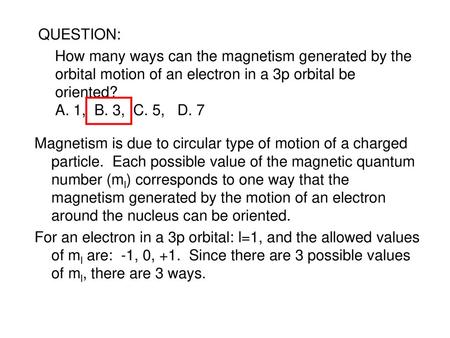 QUESTION: How many ways can the magnetism generated by the orbital motion of an electron in a 3p orbital be oriented? A. 1, B. 3, C. 5, D. 7 Magnetism.