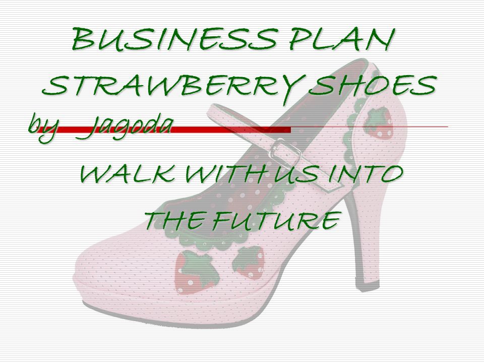 BUSINESS PLAN STRAWBERRY SHOES by Jagoda BUSINESS PLAN STRAWBERRY SHOES by  Jagoda WALK WITH US INTO THE FUTURE. - ppt download