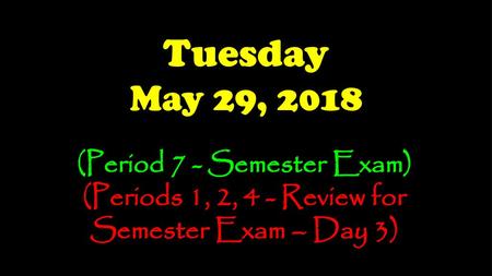 Tuesday May 29, 2018 (Period 7 - Semester Exam) (Periods 1, 2, 4 - Review for Semester Exam – Day 3)