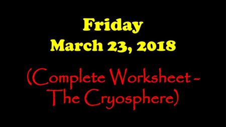 Friday March 23, 2018 (Complete Worksheet - The Cryosphere)