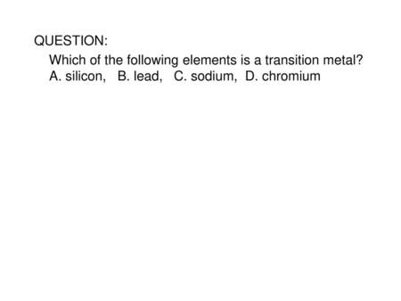 QUESTION: Which of the following elements is a transition metal? A. silicon, B. lead, C. sodium, D. chromium SCRIPT: Which of the following elements.