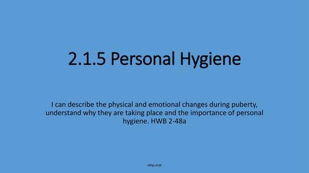 2.1.5 Personal Hygiene I can describe the physical and emotional changes during puberty, understand why they are taking place and the importance of personal.