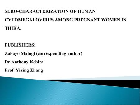 SERO-CHARACTERIZATION OF HUMAN CYTOMEGALOVIRUS AMONG PREGNANT WOMEN IN THIKA. PUBLISHERS: Zakayo Maingi (corresponding author) Dr Anthony Kebira Prof.