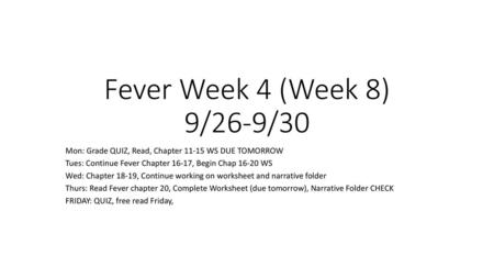 Fever Week 4 (Week 8) 9/26-9/30 Mon: Grade QUIZ, Read, Chapter 11-15 WS DUE TOMORROW Tues: Continue Fever Chapter 16-17, Begin Chap 16-20 WS Wed: Chapter.