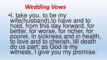 Christian Marriage Vows I…..take you….. to be my wife (or husband). to have  and to hold from this day forward for better, for worse, for richer, for  poorer, - ppt download