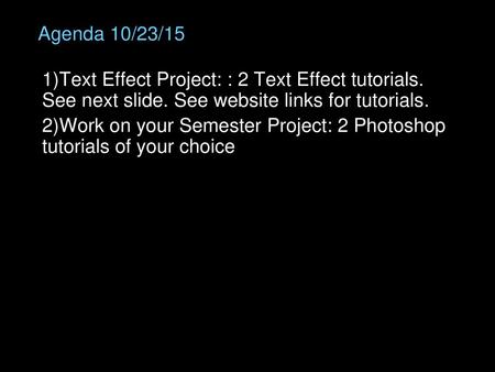 Agenda 10/23/15 Text Effect Project: : 2 Text Effect tutorials. See next slide. See website links for tutorials. Work on your Semester Project: 2 Photoshop.