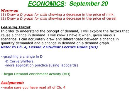 ECONOMICS: September 20 Warm-up (1) Draw a D graph for milk showing a decrease in the price of milk. (2) Draw a D graph for milk showing a decrease in.