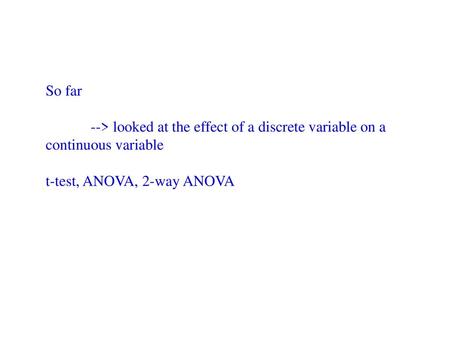 So far --> looked at the effect of a discrete variable on a continuous variable t-test, ANOVA, 2-way ANOVA.