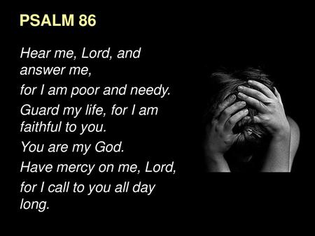 PSALM 86 Hear me, Lord, and answer me, for I am poor and needy.