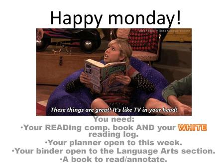 Happy monday! You need: Your READing comp. book AND your WHITE reading log. Your planner open to this week. Your binder open to the Language Arts section.