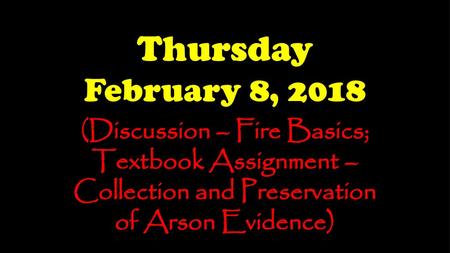 Thursday February 8, 2018 (Discussion – Fire Basics; Textbook Assignment – Collection and Preservation of Arson Evidence)