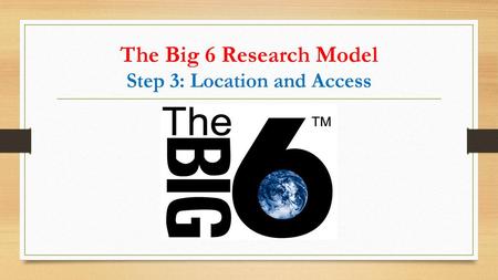 The Big 6 Research Model Step 3: Location and Access