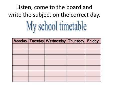 Listen, come to the board and write the subject on the correct day.