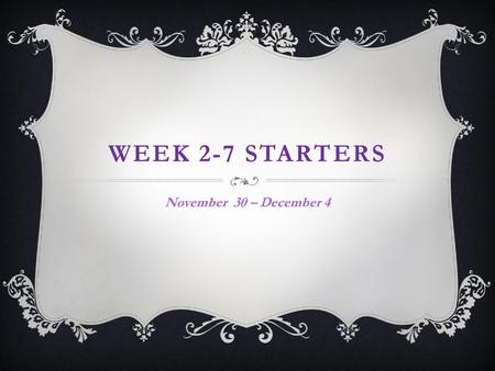 Week 2-7 Starters November 30 – December 4.