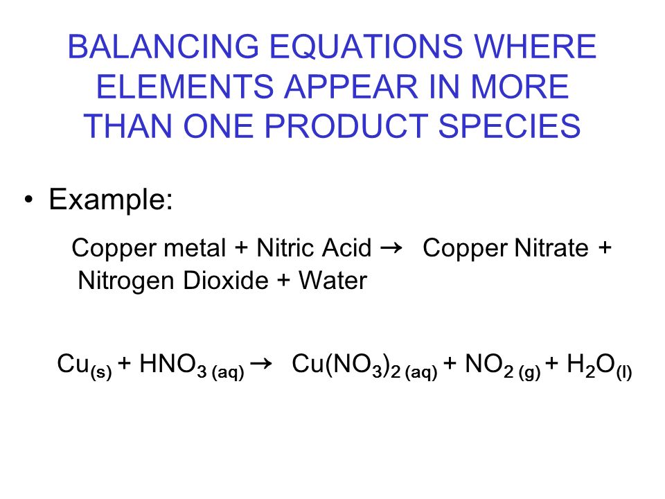 BALANCING EQUATIONS WHERE ELEMENTS APPEAR IN MORE THAN ONE PRODUCT SPECIES  Example: Copper metal + Nitric Acid → Copper Nitrate + Nitrogen Dioxide +  Water. - ppt video online download