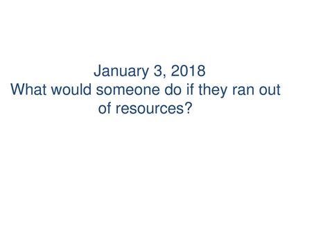 January 3, 2018 What would someone do if they ran out of resources?