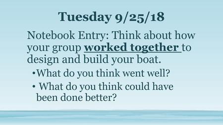 Tuesday 9/25/18 Notebook Entry: Think about how your group worked together to design and build your boat. What do you think went well? What do you think.