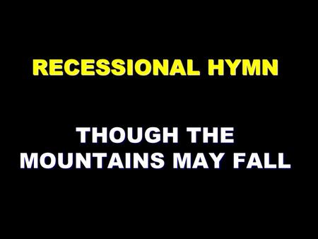 RECESSIONAL HYMN THOUGH THE MOUNTAINS MAY FALL