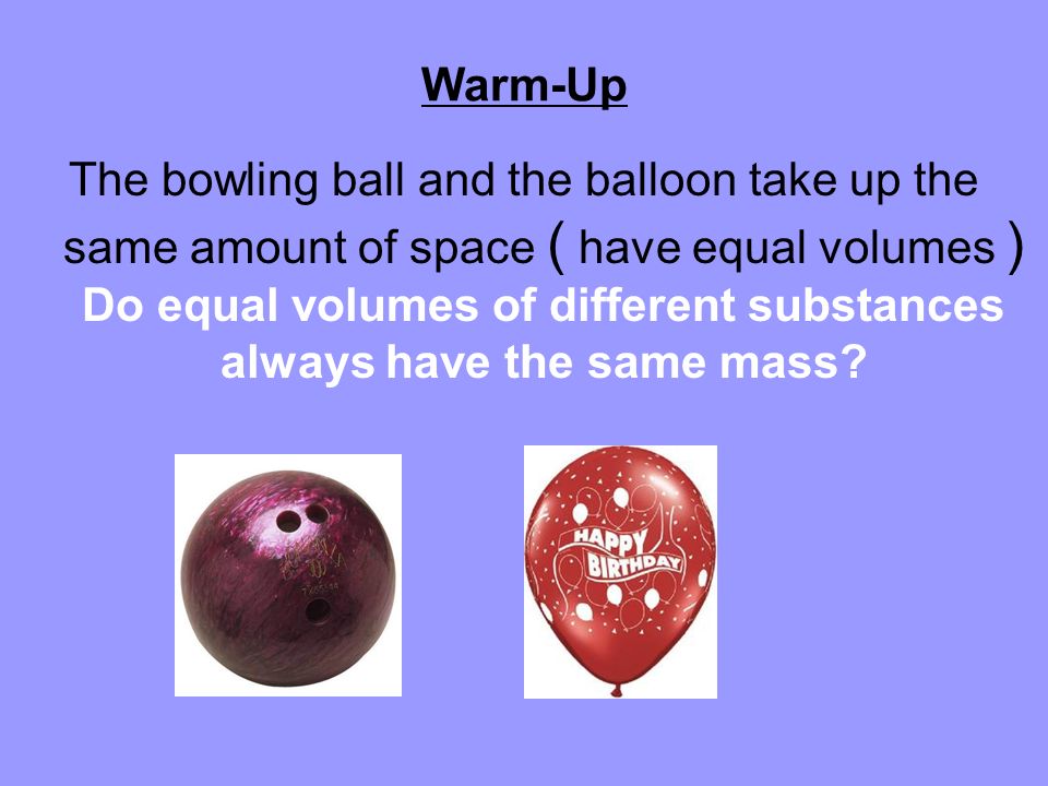 The bowling ball and the balloon take up the same amount of space ( have  equal volumes ) Do equal volumes of different substances always have the  same. - ppt download