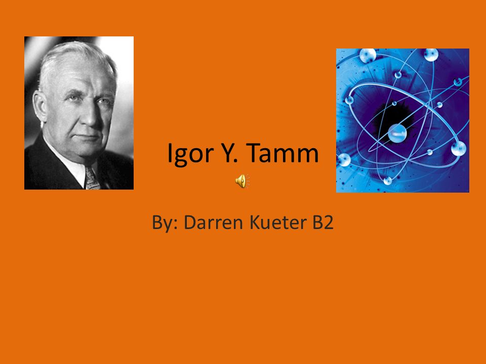 Igor Y. Tamm By: Darren Kueter B2. Igor Y. Tamm Igor was Born July 8, In Vladivostok, Russia. He is the son of Evgenij Tamm. His father was an engineer. - ppt download