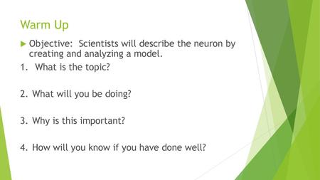 Warm Up Objective: Scientists will describe the neuron by creating and analyzing a model. 1.	 What is the topic? 2.	What will you be doing? 3.	Why is.