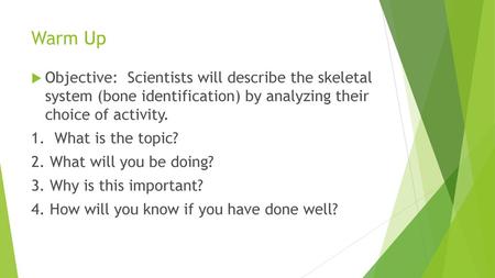 Warm Up Objective: Scientists will describe the skeletal system (bone identification) by analyzing their choice of activity. 1.	 What is the topic?