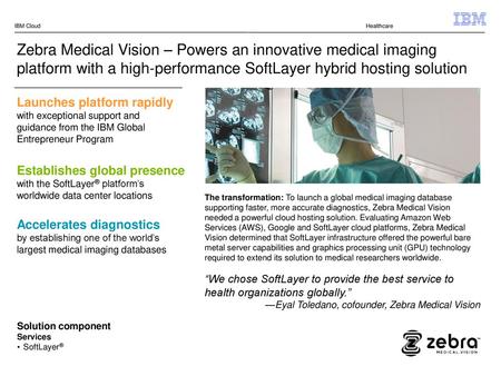 IBM Cloud Healthcare Zebra Medical Vision – Powers an innovative medical imaging platform with a high-performance SoftLayer hybrid hosting solution Launches.