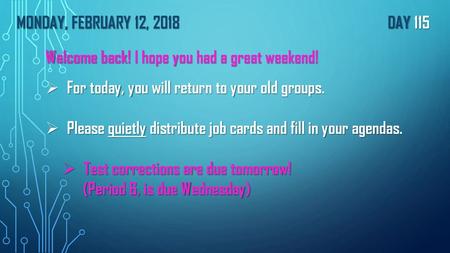 Monday, FEBRUARY 12, 2018							Day 115 Welcome back! I hope you had a great weekend! For today, you will return to your old groups. Please quietly distribute.
