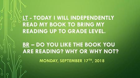 LT - Today I will independently read my book to bring my reading up to grade level. BR – Do you like the book you are reading? Why or why not? Monday,