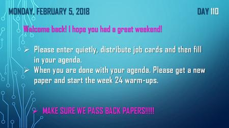 Monday, FEBRUARY 5, 2018							Day 110 Welcome back! I hope you had a great weekend! Please enter quietly, distribute job cards and then fill in your agenda.