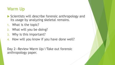Warm Up Scientists will describe forensic anthropology and its usage by analyzing skeletal remains. What is the topic? What will you be doing? Why is.