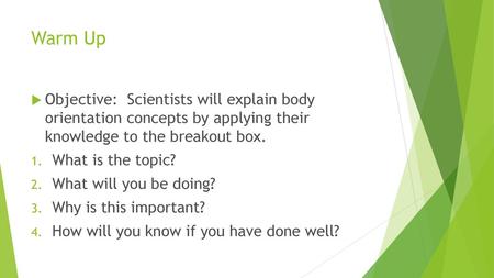 Warm Up Objective: Scientists will explain body orientation concepts by applying their knowledge to the breakout box. What is the topic? What will you.