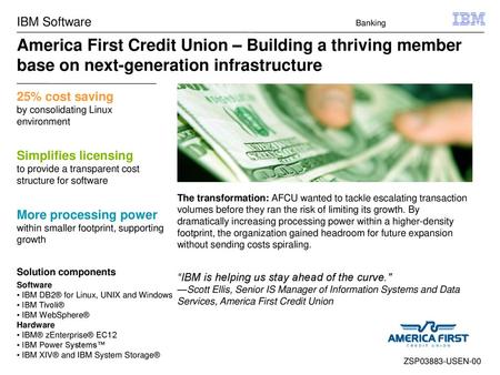 IBM Software Banking America First Credit Union – Building a thriving member base on next-generation infrastructure 25% cost saving by consolidating Linux.