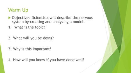 Warm Up Objective: Scientists will describe the nervous system by creating and analyzing a model. 1.	 What is the topic? 2.	What will you be doing? 3.	Why.