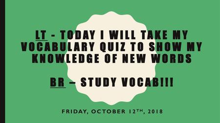 LT - Today I will take my vocabulary quiz to show my knowledge of new words BR – Study Vocab!!! Friday, October 12th, 2018.