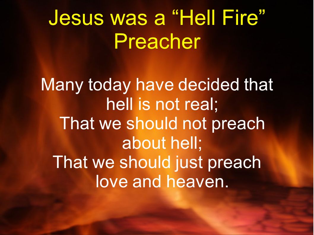 Jesus Was A Hell Fire Preacher Many Today Have Decided That Hell Is Not Real That We Should Not Preach About Hell That We Should Just Preach Love And Ppt Download