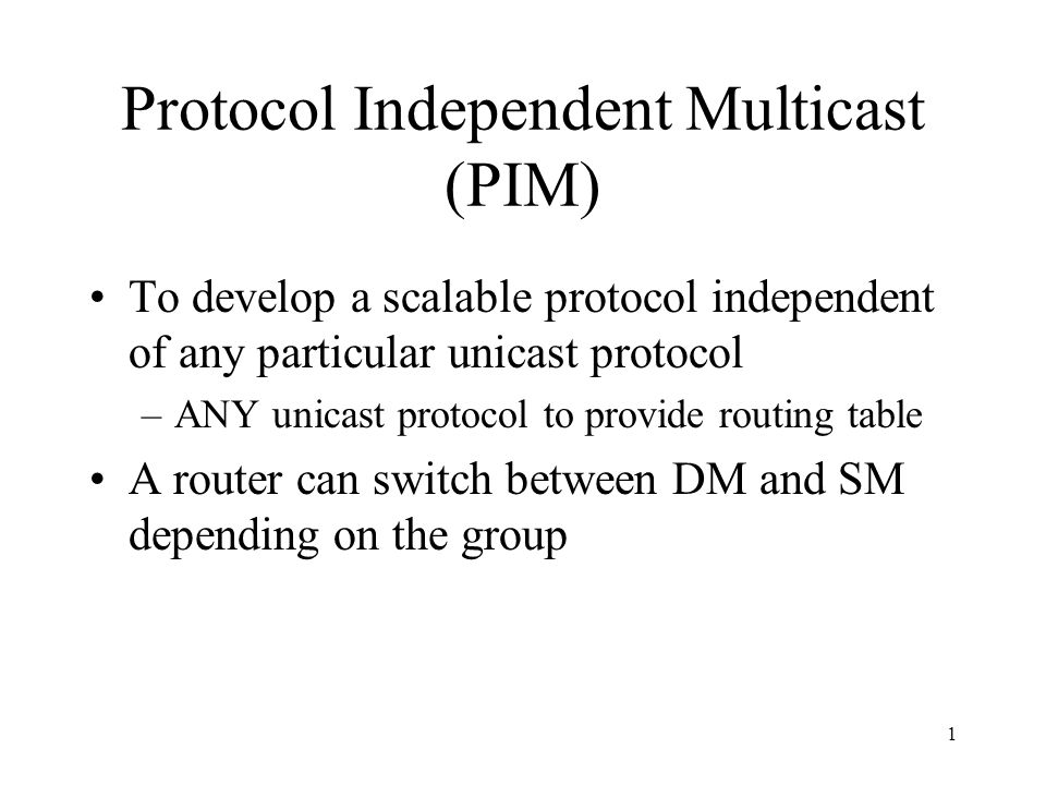 1 Protocol Independent Multicast (PIM) To develop a scalable protocol  independent of any particular unicast protocol –ANY unicast protocol to  provide routing. - ppt download