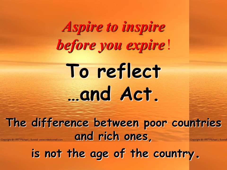 Aspire to inspire before you expire before you expire ! To reflect …and  Act. The difference between poor countries and rich ones, is not the age of  the. - ppt download
