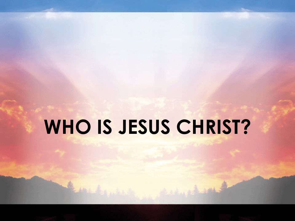 WHO IS JESUS CHRIST WHO IS JESUS CHRIST