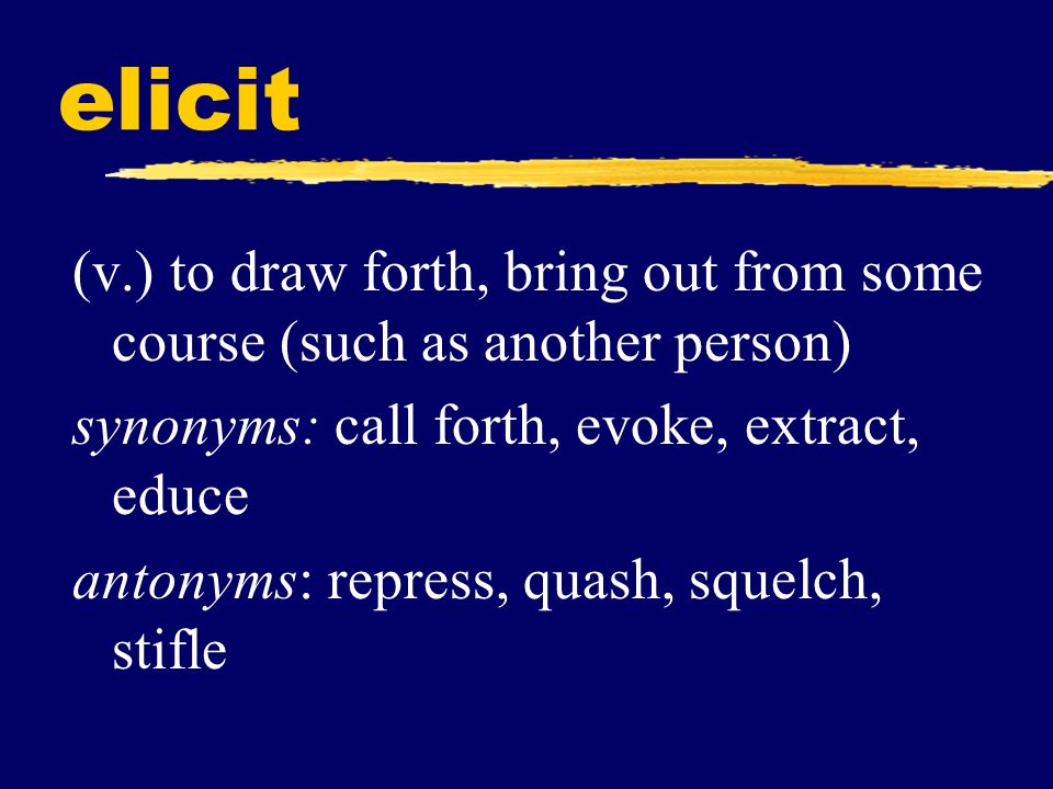 elicit (v.) to draw forth, bring out from some course (such as another person) synonyms: call forth, evoke, extract, educe.