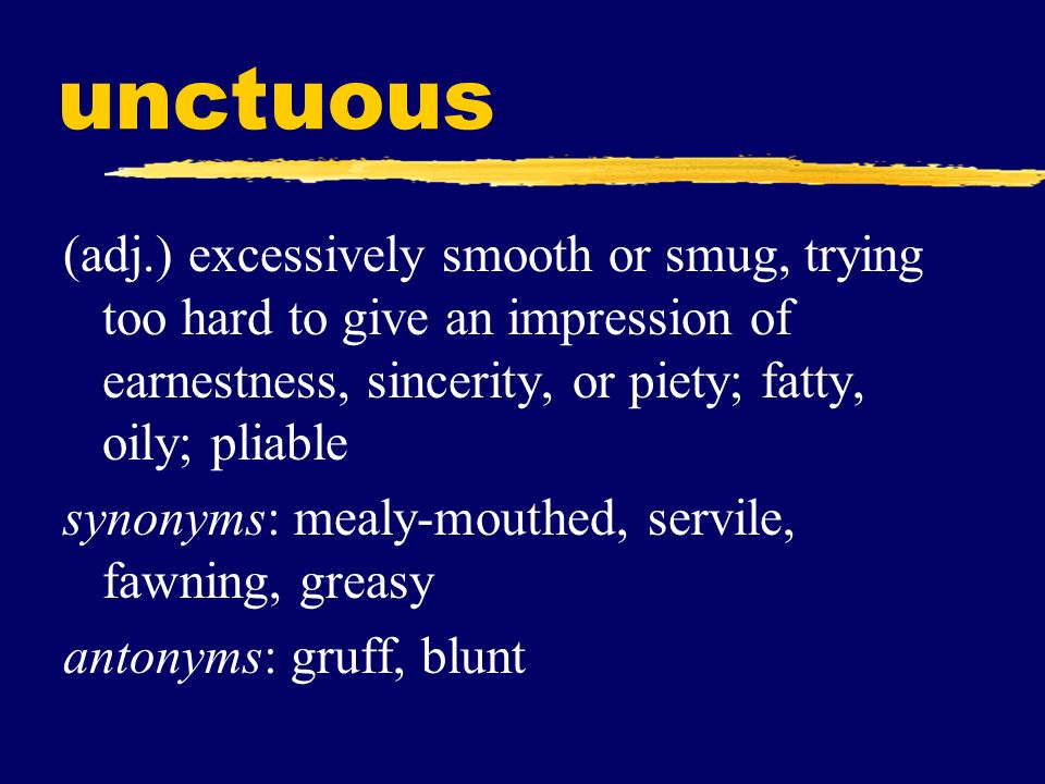 unctuous (adj.) excessively smooth or smug, trying too hard to give an impression of earnestness, sincerity, or piety; fatty, oily; pliable.